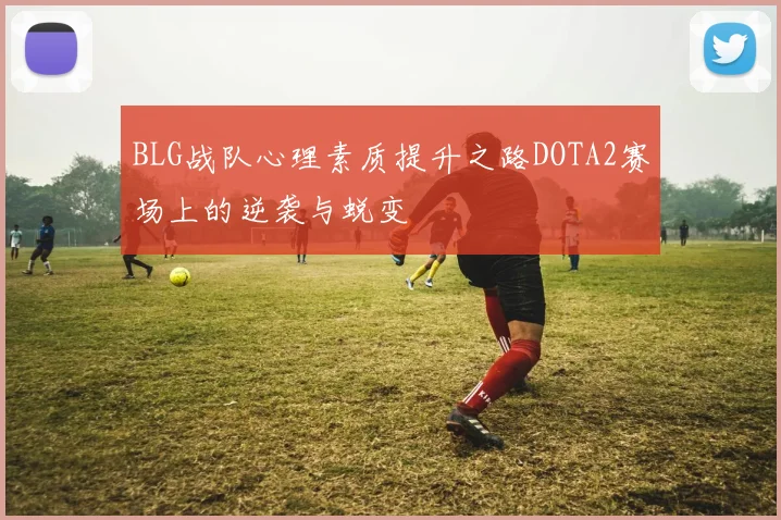 BLG战队心理素质提升之路DOTA2赛场上的逆袭与蜕变
