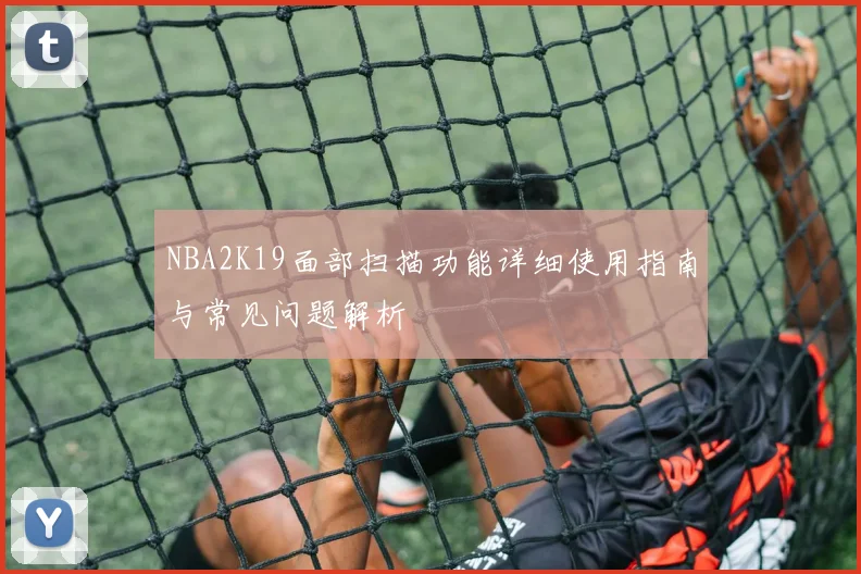 NBA2K19面部扫描功能详细使用指南与常见问题解析